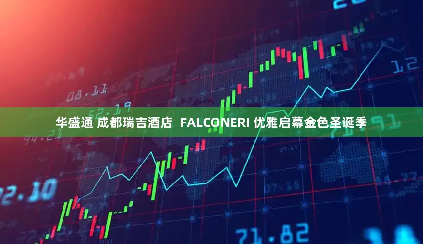 华盛通 成都瑞吉酒店  FALCONERI 优雅启幕金色圣诞季