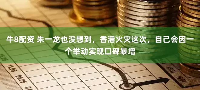 牛8配资 朱一龙也没想到，香港火灾这次，自己会因一个举动实现口碑暴增