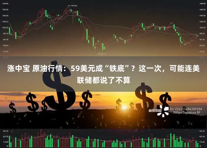 涨中宝 原油行情：59美元成“铁底”？这一次，可能连美联储都说了不算