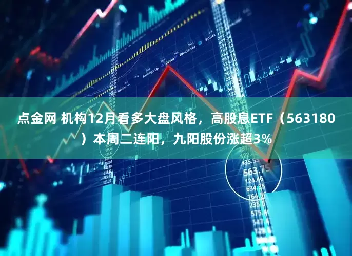 点金网 机构12月看多大盘风格，高股息ETF（563180）本周二连阳，九阳股份涨超3%