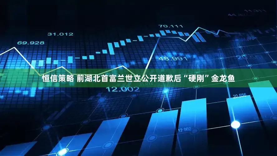 恒信策略 前湖北首富兰世立公开道歉后“硬刚”金龙鱼