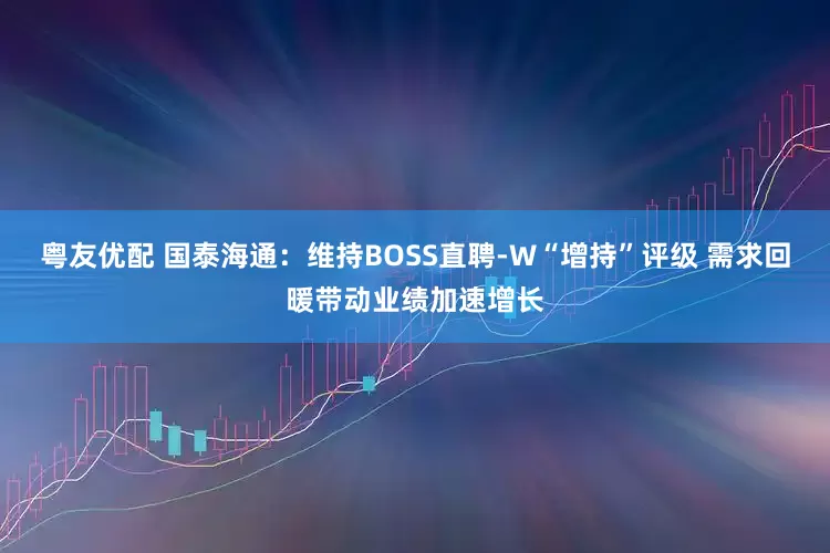 粤友优配 国泰海通：维持BOSS直聘-W“增持”评级 需求回暖带动业绩加速增长