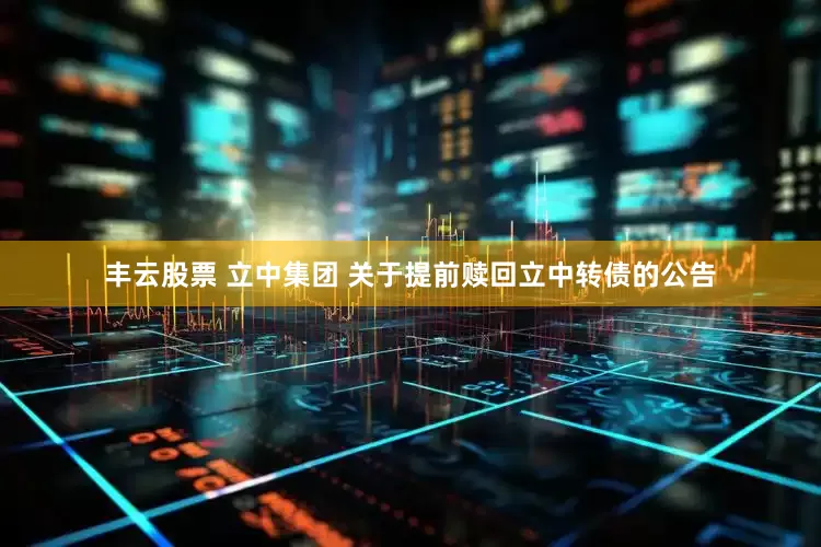 丰云股票 立中集团 关于提前赎回立中转债的公告