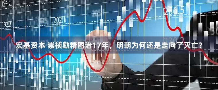 宏基资本 崇祯励精图治17年，明朝为何还是走向了灭亡？