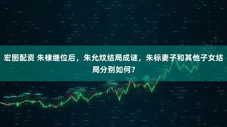 宏图配资 朱棣继位后，朱允炆结局成谜，朱标妻子和其他子女结局分别如何？