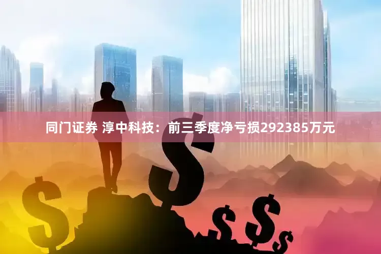 同门证券 淳中科技：前三季度净亏损292385万元
