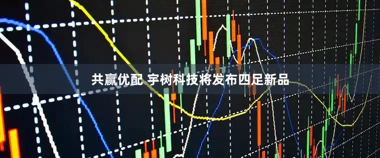 共赢优配 宇树科技将发布四足新品