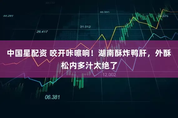 中国星配资 咬开咔嚓响！湖南酥炸鸭肝，外酥松内多汁太绝了