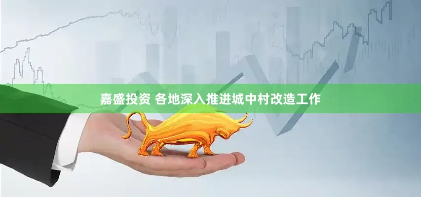 嘉盛投资 各地深入推进城中村改造工作