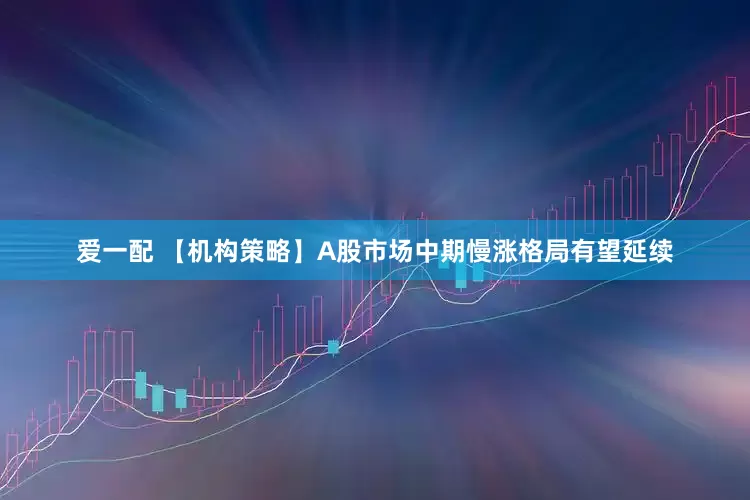 爱一配 【机构策略】A股市场中期慢涨格局有望延续