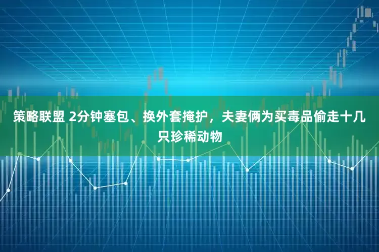策略联盟 2分钟塞包、换外套掩护，夫妻俩为买毒品偷走十几只珍稀动物