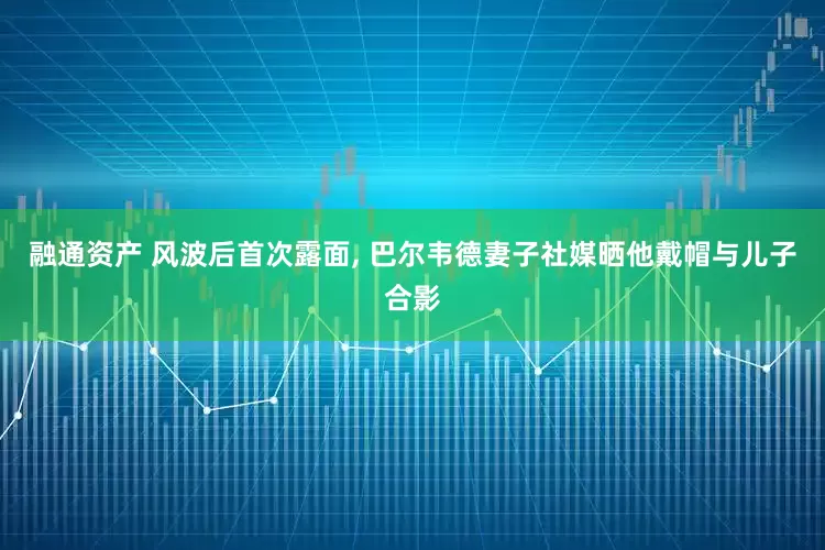 融通资产 风波后首次露面, 巴尔韦德妻子社媒晒他戴帽与儿子合影